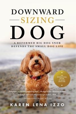 Downward Sizing Dog: A Reformed Big Dog Snob Defends the Small Dog Life - Karen Lena Izzo