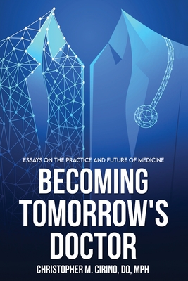 Becoming Tomorrow's Doctor: Essays on the Practice and Future of Medicine - Christopher M. Cirino