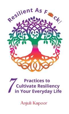 Resilient as Fuck! 7 Practices to Cultivate Resiliency in Your Everyday Life - Anjuli Kapoor