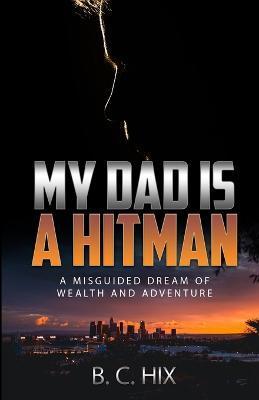 My Dad is a Hitman: A Misguided Dream of Wealth and Adventure - B. C. Hix