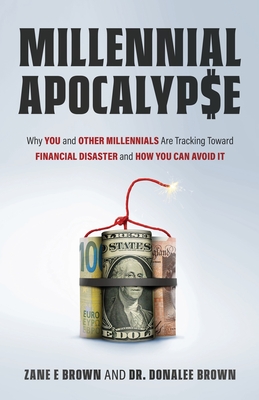 MILLENNIAL APOCALYP$E Why You and Other Millennials Are Headed for Financial Disaster and How You Can Avoid It - Zane E. Brown