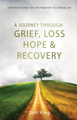 A Journey Through Grief, Loss, Hope, and Recovery - Deb King