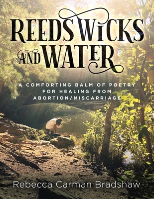 Reeds Wicks and Water: A Comforting Balm of Poetry For Healing From Abortion/Miscarriage - Rebecca C. Bradshaw