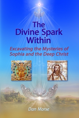 The Divine Spark Within: Excavating the Mysteries of Sophia and the Deep Christ - Dan Morse