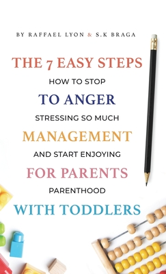 The 7 Easy Steps to Anger Management for Parents with Toddlers: How to Stop Stressing So Much and Start Enjoying Parenthood - Raffael Lyon