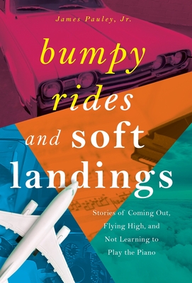 Bumpy Rides and Soft Landings: Stories of Coming Out, Flying High, and Not Learning to Play the Piano - James Pauley
