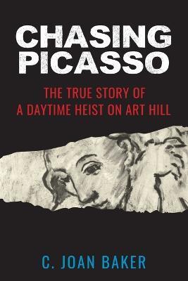 Chasing Picasso: The True Story of a Daytime Heist on Art Hill - C. Joan Baker