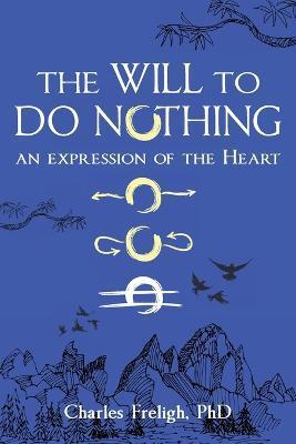 The Will to Do Nothing: An expression of the Heart - Charles Freligh
