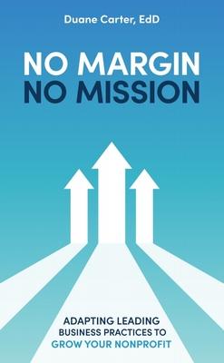 No Margin, No Mission: Adapting Leading Business Practices to Grow Your Nonprofit - Duane Carter