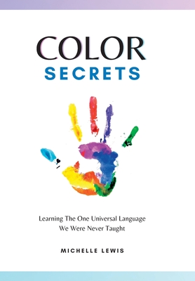 Color Secrets: Learning The One Universal Language We Were Never Taught - Michelle Lewis