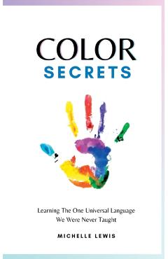 Color Secrets: Learning The One Universal Language We Were Never Taught - Michelle Lewis