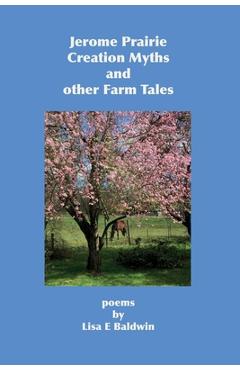 Jerome Prairie Creation Myths and other Farm Tales: poems - Lisa E. Baldwin