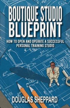 Coperta cărții 'The Boutique Studio Blueprint: How to Open and Operate a Successful Personal Training Studio: How to Open and Operate a'