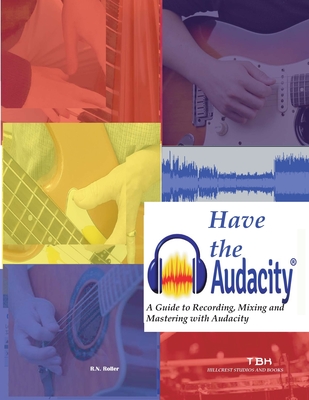 Have the Audacity A Guide to Recording, Mixing and Mastering with Audacity - R. N. Roller