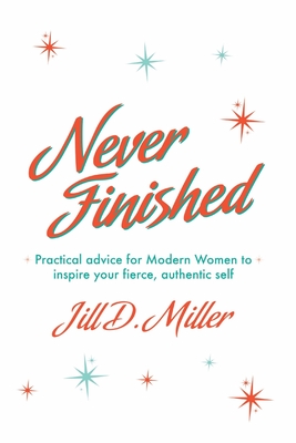 Never Finished: Practical advice for Modern Women to inspire your fierce, authentic self - Jill D. Miller