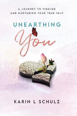 Unearthing You: A Journey to Finding and Nurturing Your True Self - Karin L. Schulz