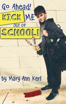 Go Ahead! Kick Me Out of School! - Mary Ann Kerl