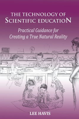 The Technology of Scientific Eduation: Practical Guidance for Creating a True Natural Reality - Lee Havis