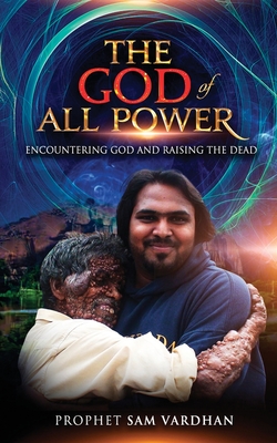 The God of All Power: Encountering God and Raising the Dead Prophet Sam - Samuel Vardhan