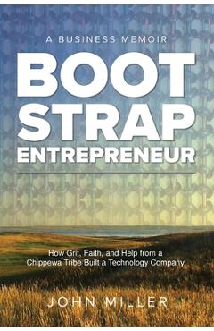 Coperta cărții 'Bootstrap Entrepreneur: How Grit, Faith, and Help From a Chippewa Tribe Built a Technology Company - John Miller'
