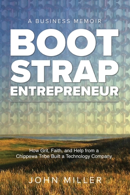 Bootstrap Entrepreneur: How Grit, Faith, and Help From a Chippewa Tribe Built a Technology Company - John Miller