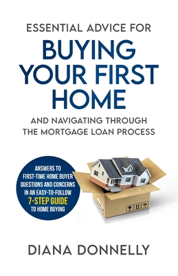 Essential Advice for Buying Your First Home and Navigating through the Mortgage Loan Process: Answers to first-time home buyer questions and concerns - Diana Donnelly