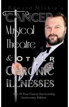 Coperta cărții 'Cancer, Musical Theatre & Other Chronic Illnesses: 10-Year Cancer Survivorship Anniversary Edition - Edward Miskie'