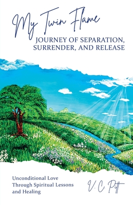 My Twin Flame Journey of Separation, Surrender, and Release: Unconditional Love Through Spiritual Lessons and Healing - V. C. Pitt