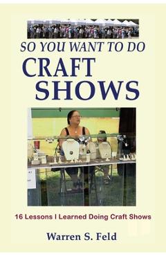 Coperta cărții 'So You Want To Do Craft Shows: 16 Lessons I Learned Doing Craft Shows - Warren Feld'