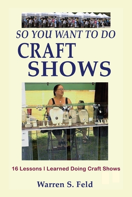 Coperta cărții 'So You Want To Do Craft Shows: 16 Lessons I Learned Doing Craft Shows - Warren Feld'