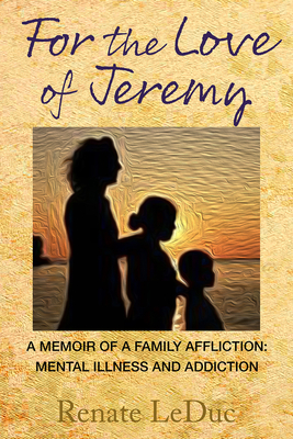 For the Love of Jeremy: A Memoir of a Family Affliction: Mental Illness and Addiction - Renate Leduc