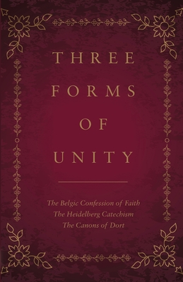 Three Forms of Unity: The Belgic Confession of Faith, The Heidelberg Catechism, The Canons of Dort - Philip Schaff