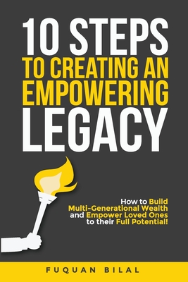 10 Steps to Creating an Empowering Legacy: How to Build Multi-Generational Wealth and Empower Loved Ones to their Full Potential! - Fuquan Bilal