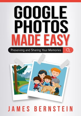 Google Photos Made Easy: Preserving and Sharing Your Memories - James Bernstein