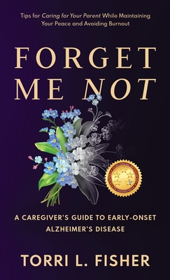 Forget Me Not: A Caregiver's Guide to Early-Onset Alzheimer's Disease - Torri L. Fisher