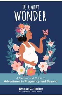 Coperta cărții 'To Carry Wonder: A Memoir and Guide to Adventures in Pregnancy and Beyond - Emese C. Parker'