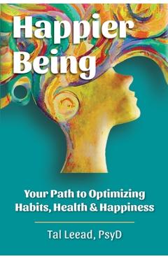 Coperta cărții 'Happier Being: Your Path to Optimizing Habits, Health & Happiness - Tal Leead'