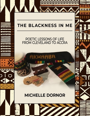 The Blackness In Me: Poetic Lessons of Life from Cleveland to Accra: Poetic Lessons of Life from Cleveland to Accra: Poetic Lessons of Life - Michelle Dornor