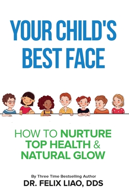Your Child's Best Face: How To Nurture Top Health & Natural Glow - Felix Liao