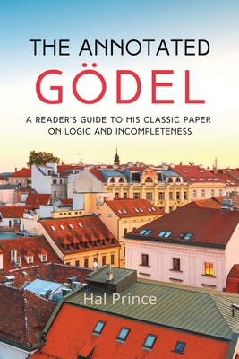 The Annotated Gödel: A Reader's Guide to his Classic Paper on Logic and Incompleteness - Hal Prince