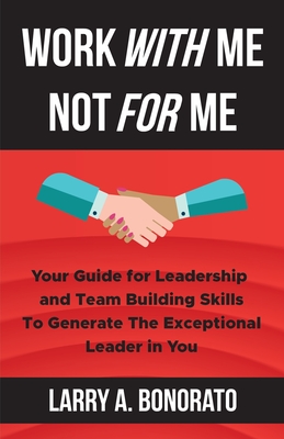Work with Me Not for Me: Your Guide for Leadership and Team Building Skills to Generate the Exceptional Leader in You - Larry A. Bonorato