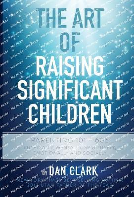 The Art of Raising Significant Children: Parenting 101-606 Physically, Mentally, Spiritually, Emotionally & Socially - Dan Clark