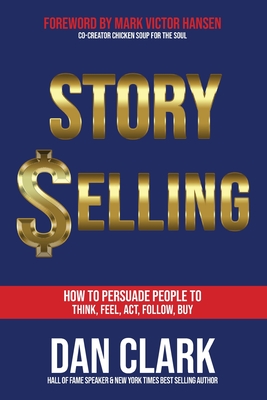 Story Selling: How to Persuade People to Think, Feel, Act, Follow, Buy - Dan Clark
