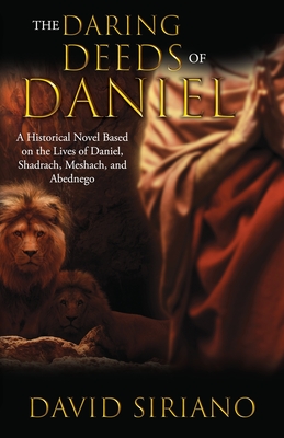 The Daring Deeds of Daniel: A Historical Novel Based on the Lives of Daniel, Shadrach, Meshach, and Abednego - David Siriano