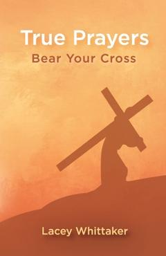 Coperta cărții 'True Prayers: Bear Your Cross - Lacey Whittaker'