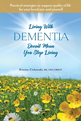 Living With Dementia Doesn't Mean You Stop Living: Practical strategies to support quality of life for your loved one and yourself. - Kristine Cichowski