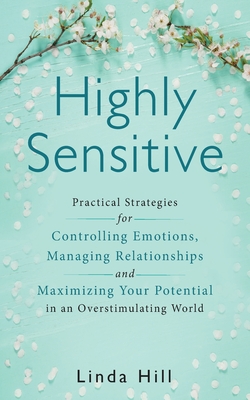 Highly Sensitive: Practical Strategies for Understanding Emotions, Managing Relationships and Maximizing Your Potential in an Overstimul - Linda Hill