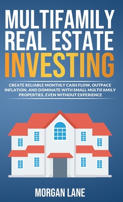 Multifamily Real Estate Investing: Create Reliable Monthly Cash Flow, Outpace Inflation, and Dominate with Small Multifamily Properties, Even Without - Morgan Lane