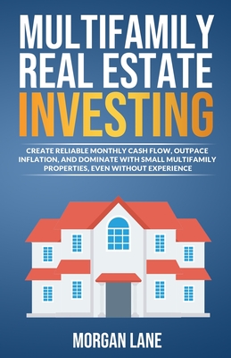 Multifamily Real Estate Investing: Create Reliable Monthly Cash Flow, Outpace Inflation, and Dominate with Small Multifamily Properties, Even Without - Morgan Lane