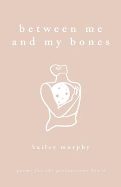 Coperta cărții 'Between Me and My Bones: Poems for the Perseverant Heart - Kailey Murphy'